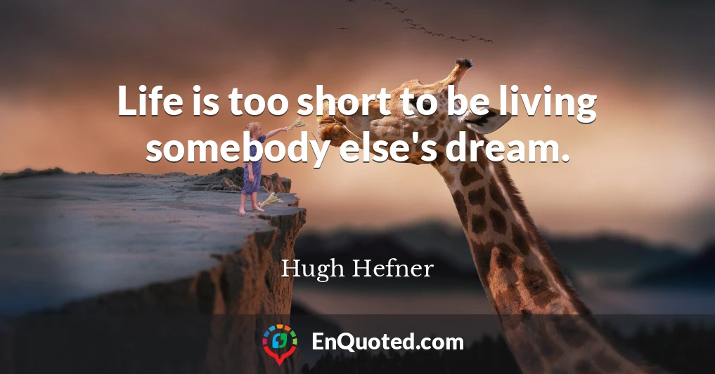 Life is too short to be living somebody else's dream.