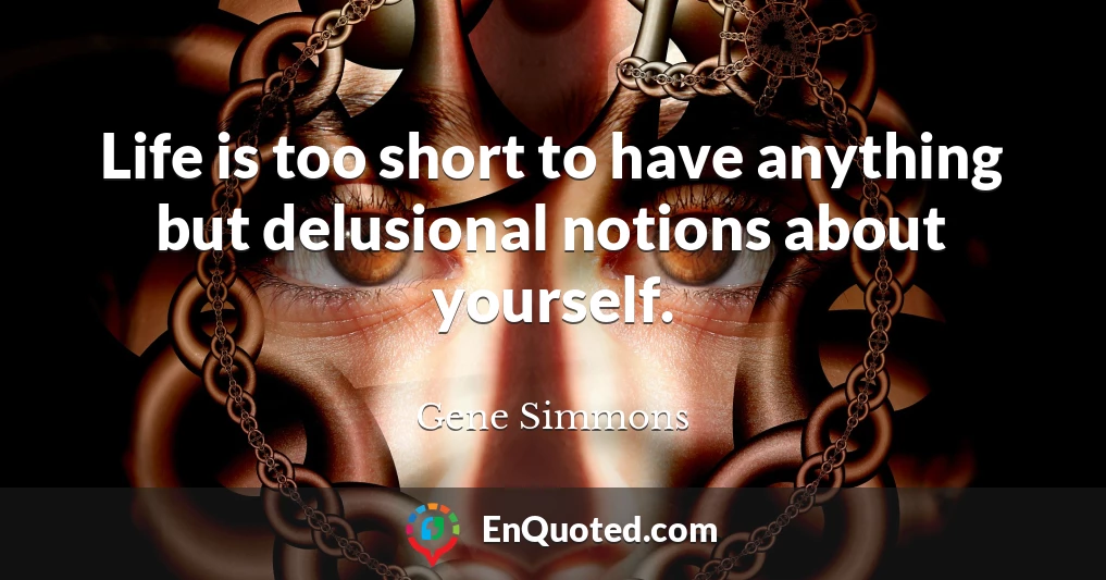 Life is too short to have anything but delusional notions about yourself.