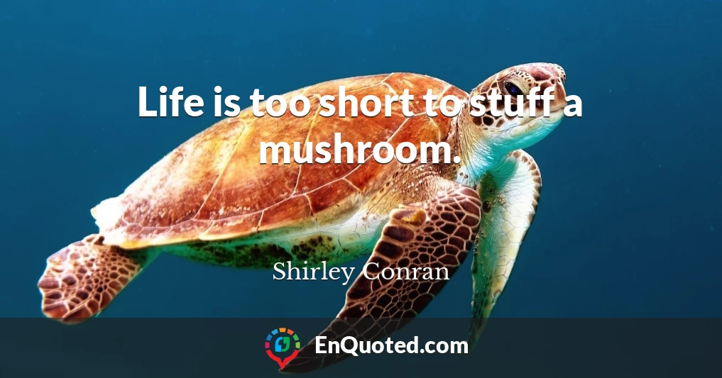 Life is too short to stuff a mushroom.
