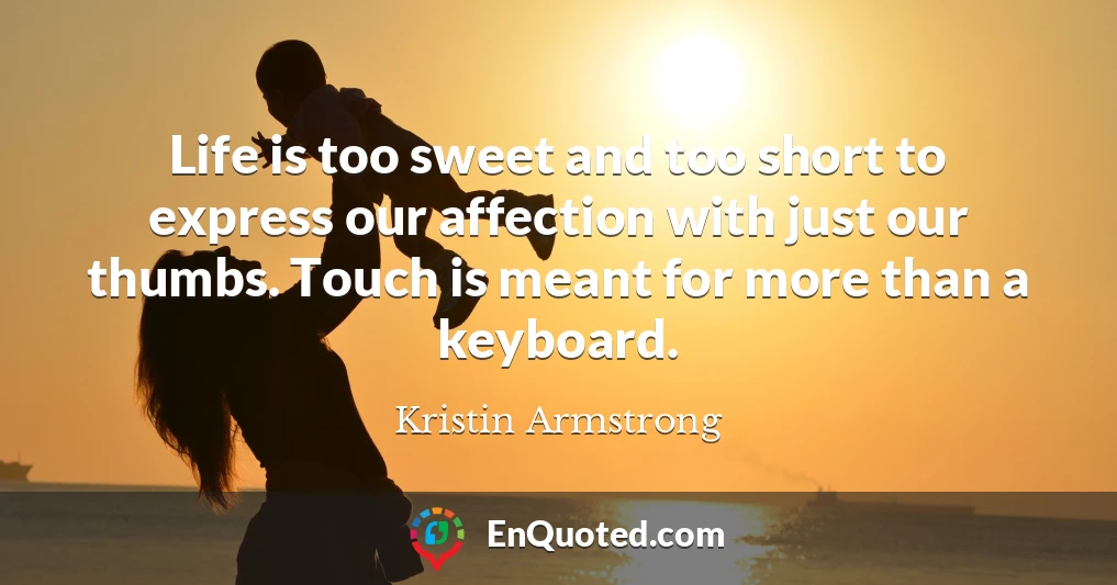 Life is too sweet and too short to express our affection with just our thumbs. Touch is meant for more than a keyboard.