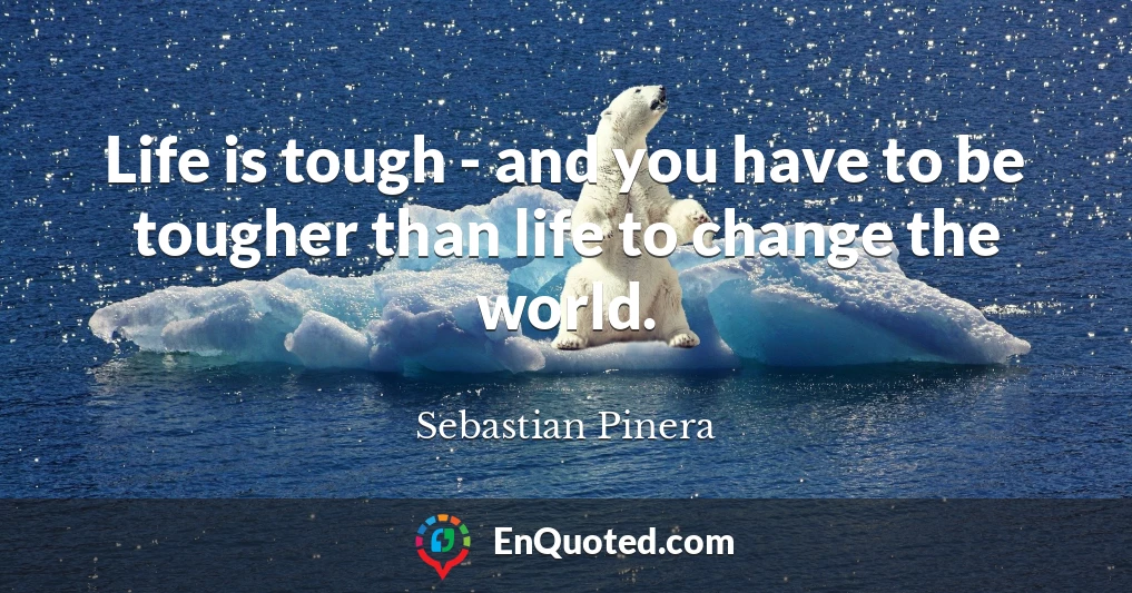 Life is tough - and you have to be tougher than life to change the world.