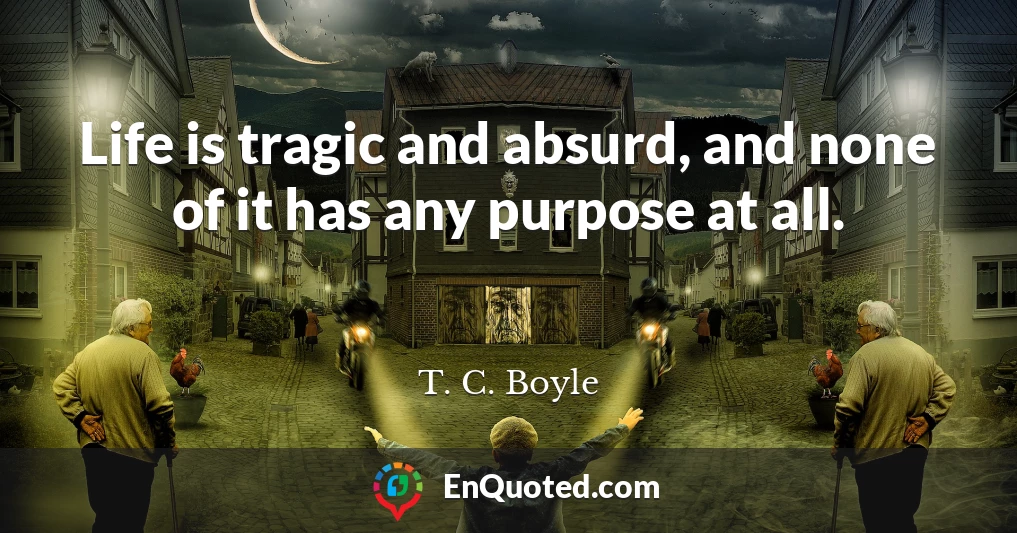 Life is tragic and absurd, and none of it has any purpose at all.