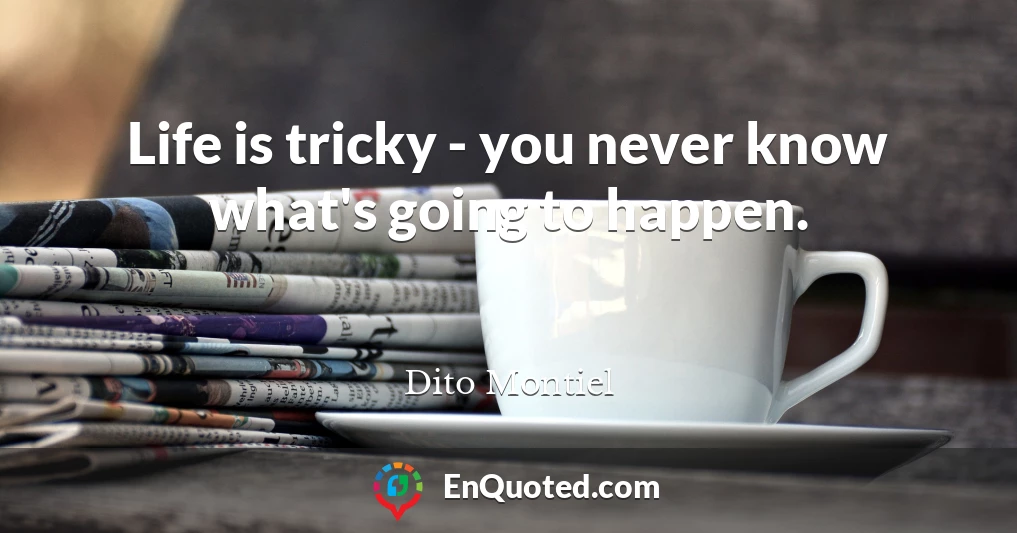 Life is tricky - you never know what's going to happen.