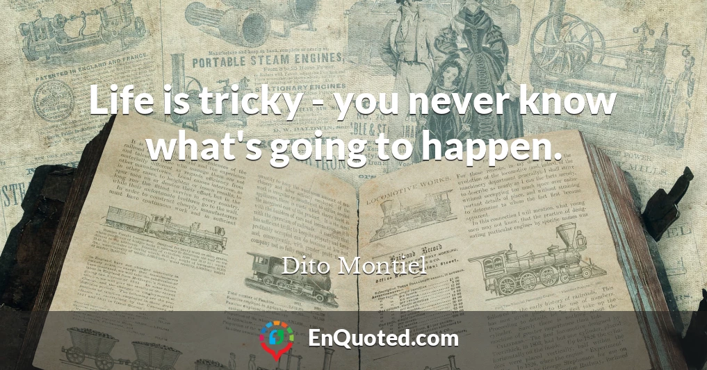 Life is tricky - you never know what's going to happen.