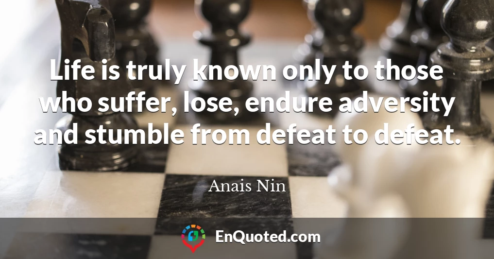 Life is truly known only to those who suffer, lose, endure adversity and stumble from defeat to defeat.