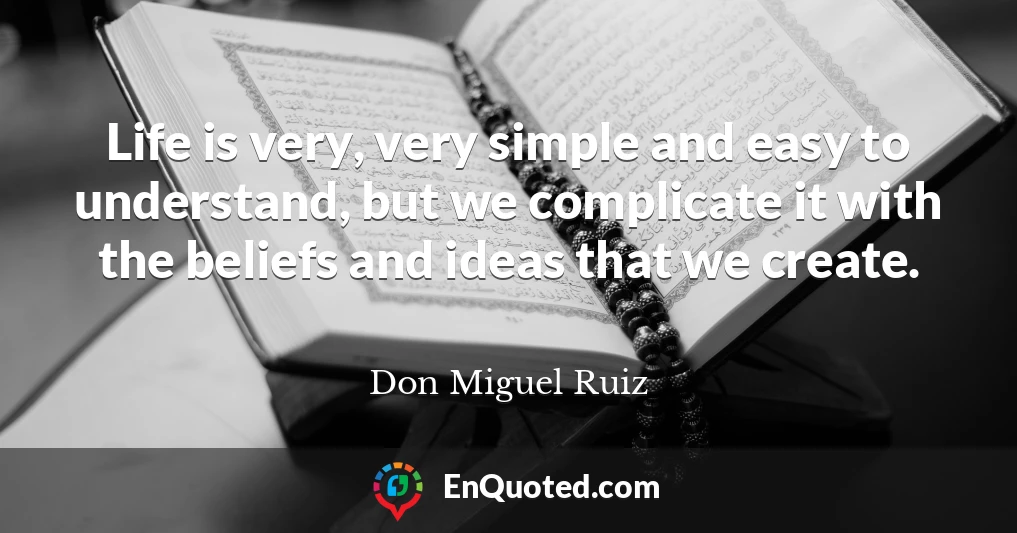 Life is very, very simple and easy to understand, but we complicate it with the beliefs and ideas that we create.