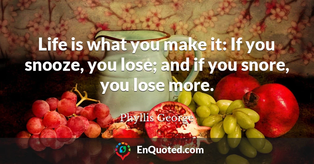 Life is what you make it: If you snooze, you lose; and if you snore, you lose more.