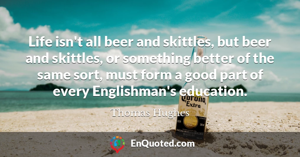 Life isn't all beer and skittles, but beer and skittles, or something better of the same sort, must form a good part of every Englishman's education.