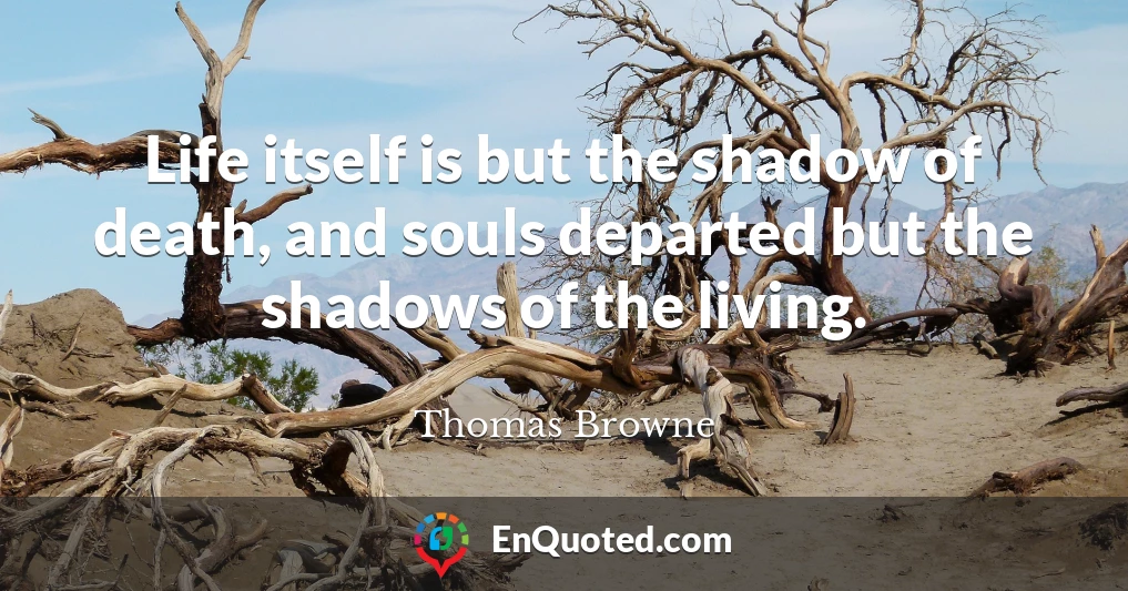 Life itself is but the shadow of death, and souls departed but the shadows of the living.