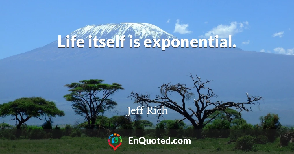 Life itself is exponential.