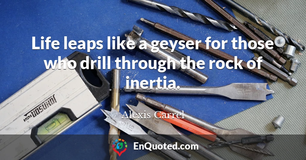Life leaps like a geyser for those who drill through the rock of inertia.