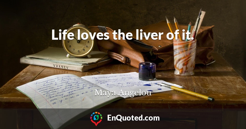 Life loves the liver of it.
