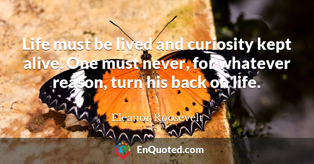 Life must be lived and curiosity kept alive. One must never, for whatever reason, turn his back on life.