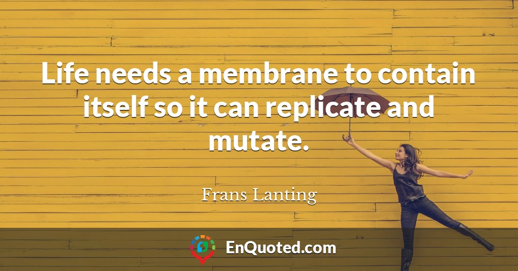 Life needs a membrane to contain itself so it can replicate and mutate.