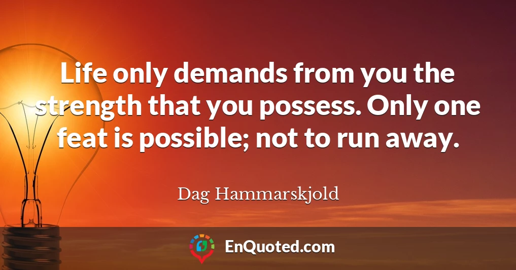 Life only demands from you the strength that you possess. Only one feat is possible; not to run away.
