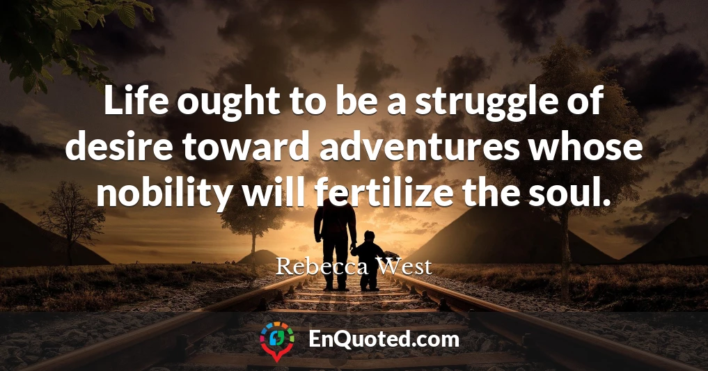 Life ought to be a struggle of desire toward adventures whose nobility will fertilize the soul.