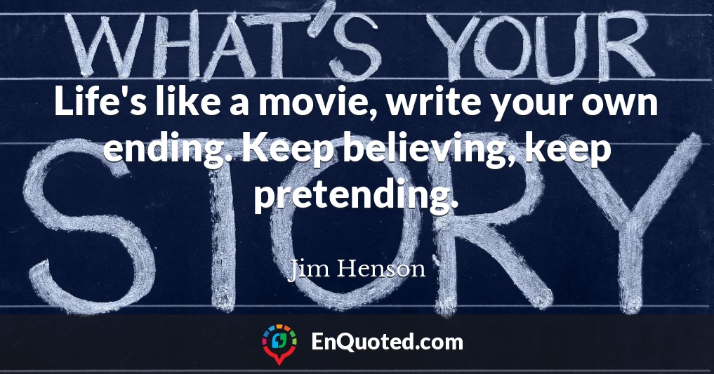 Life's like a movie, write your own ending. Keep believing, keep pretending.