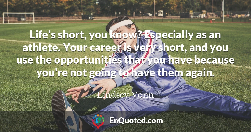 Life's short, you know? Especially as an athlete. Your career is very short, and you use the opportunities that you have because you're not going to have them again.