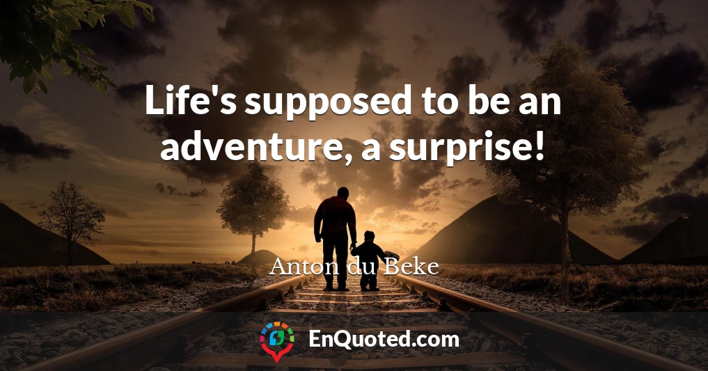 Life's supposed to be an adventure, a surprise!