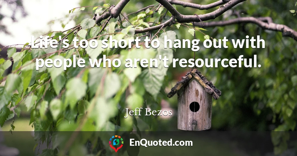 Life's too short to hang out with people who aren't resourceful.