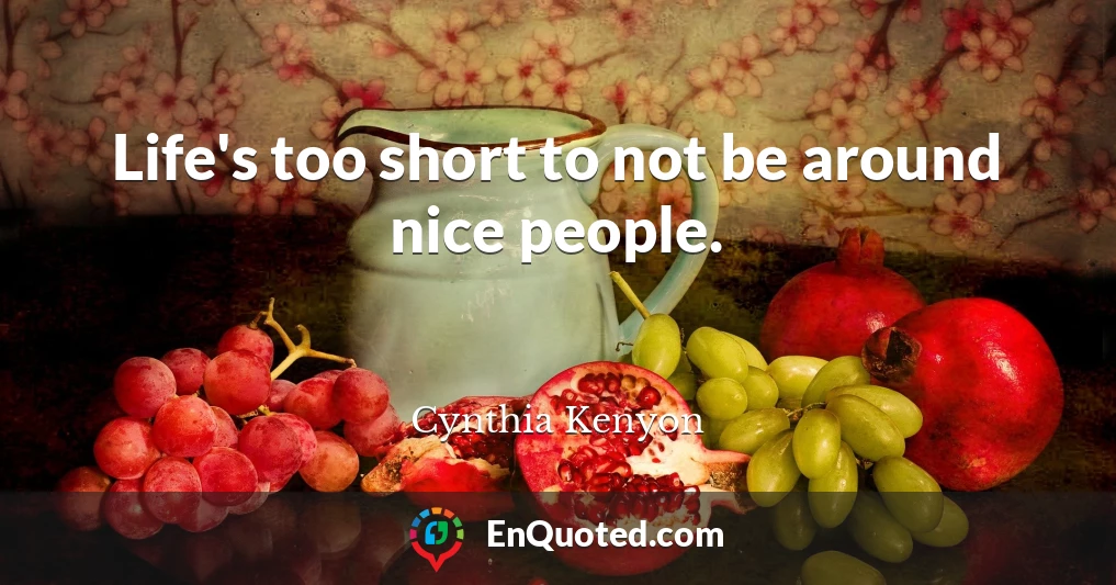 Life's too short to not be around nice people.