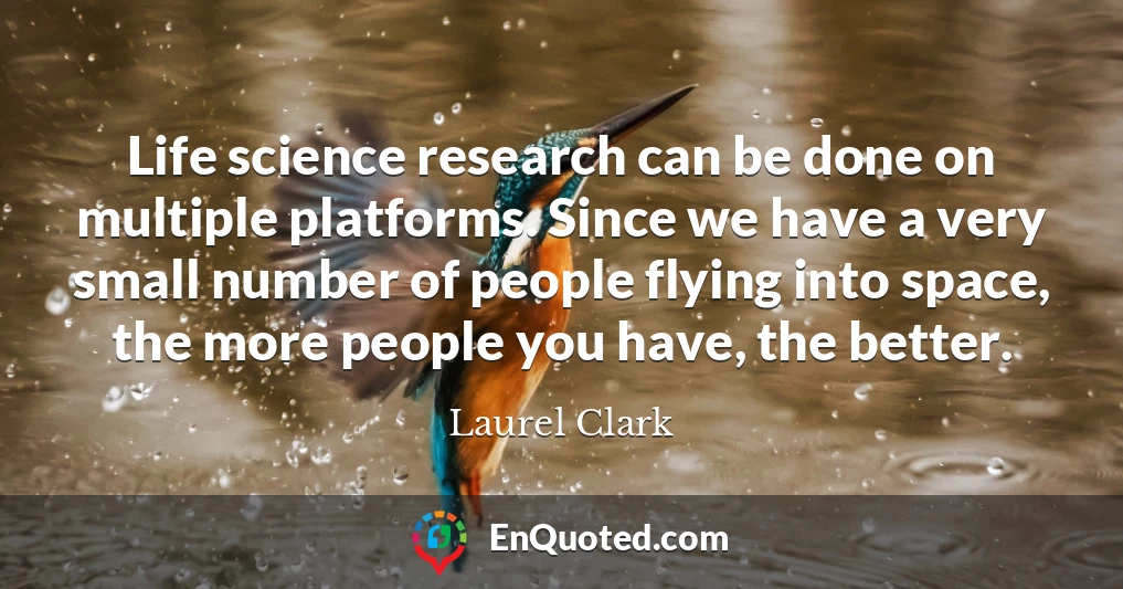 Life science research can be done on multiple platforms. Since we have a very small number of people flying into space, the more people you have, the better.