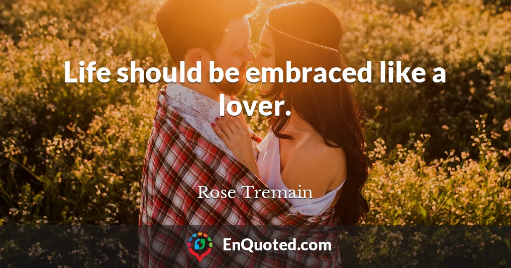 Life should be embraced like a lover.