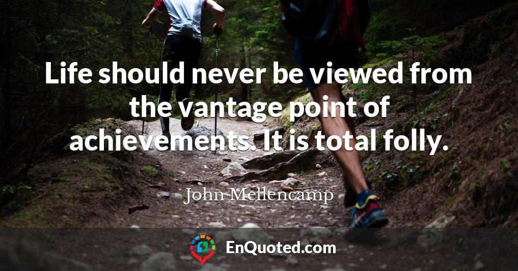 Life should never be viewed from the vantage point of achievements. It is total folly.