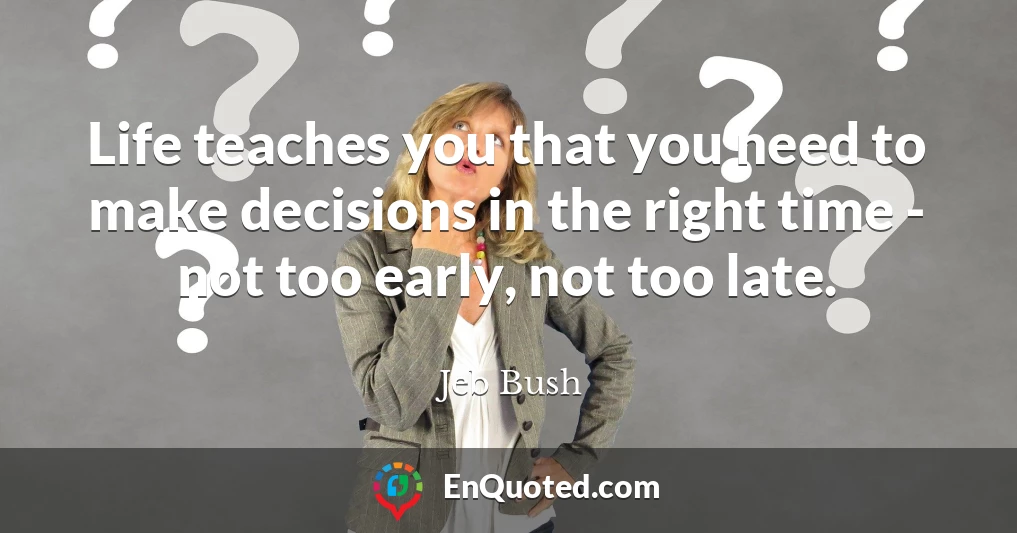 Life teaches you that you need to make decisions in the right time - not too early, not too late.