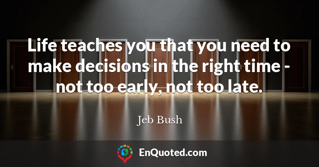 Life teaches you that you need to make decisions in the right time - not too early, not too late.