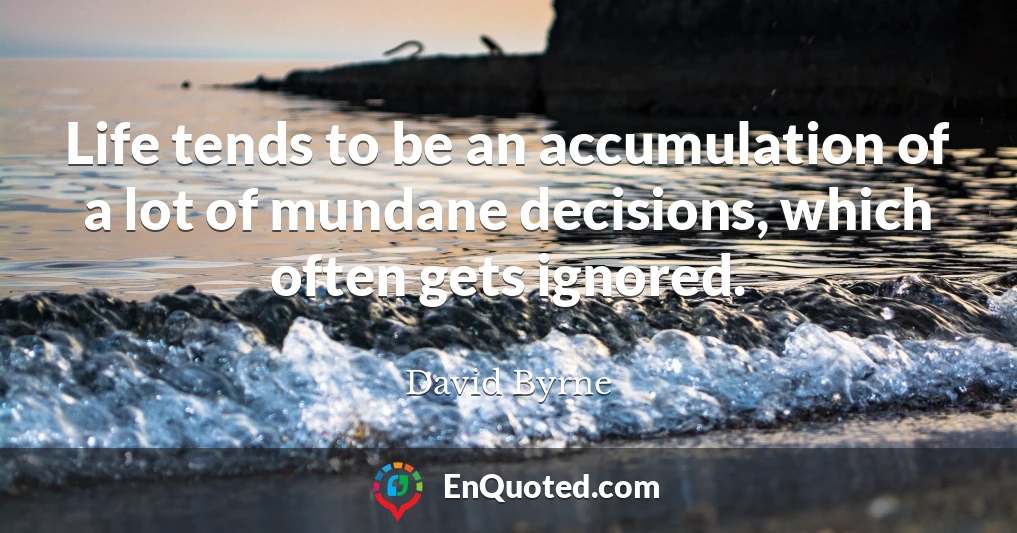 Life tends to be an accumulation of a lot of mundane decisions, which often gets ignored.
