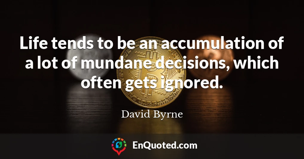 Life tends to be an accumulation of a lot of mundane decisions, which often gets ignored.