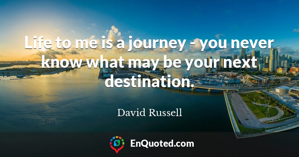 Life to me is a journey - you never know what may be your next destination.