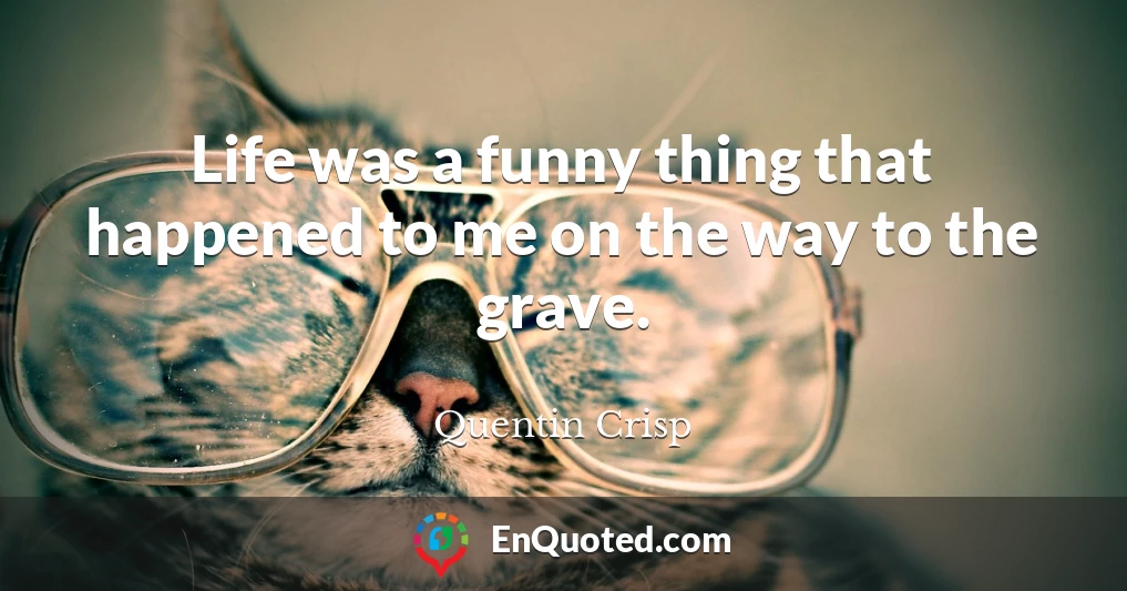 Life was a funny thing that happened to me on the way to the grave.