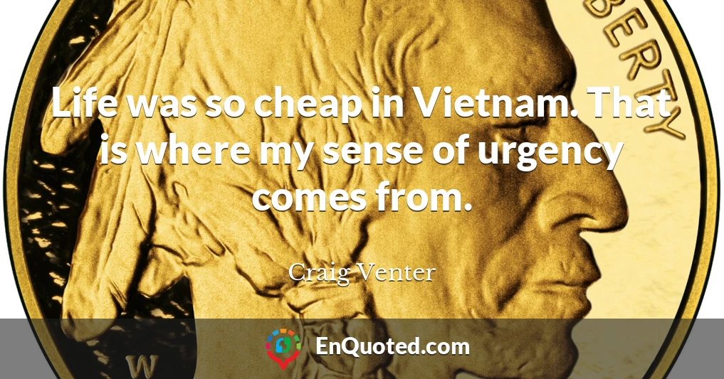 Life was so cheap in Vietnam. That is where my sense of urgency comes from.