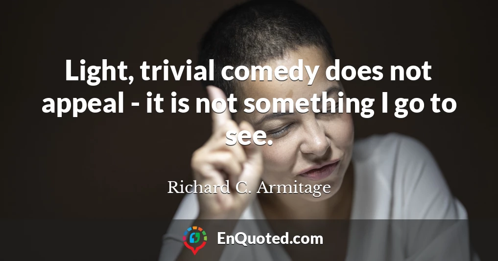Light, trivial comedy does not appeal - it is not something I go to see.