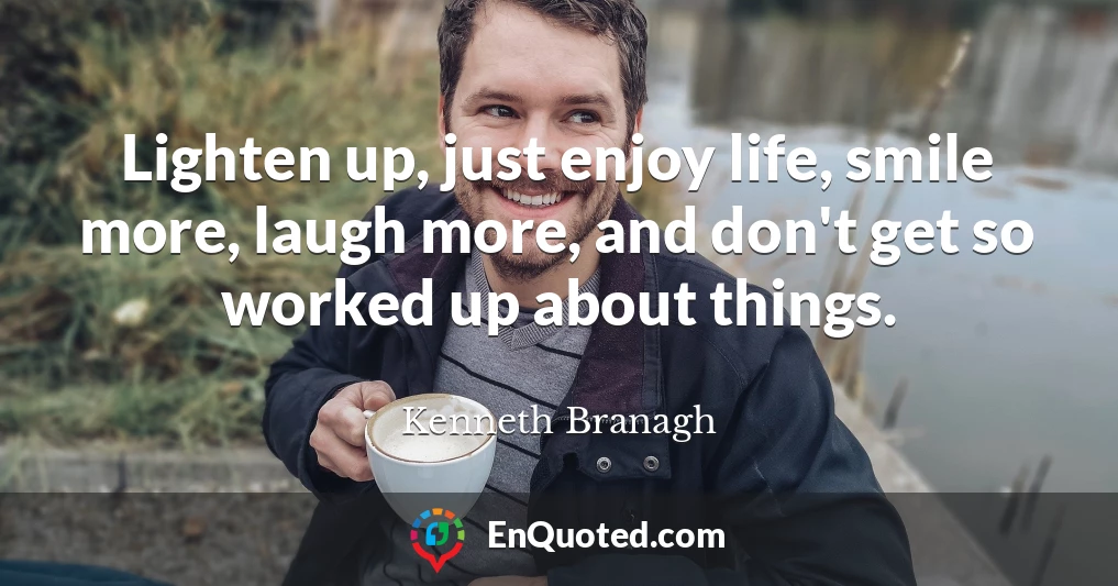Lighten up, just enjoy life, smile more, laugh more, and don't get so worked up about things.