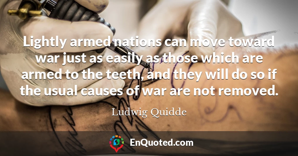 Lightly armed nations can move toward war just as easily as those which are armed to the teeth, and they will do so if the usual causes of war are not removed.