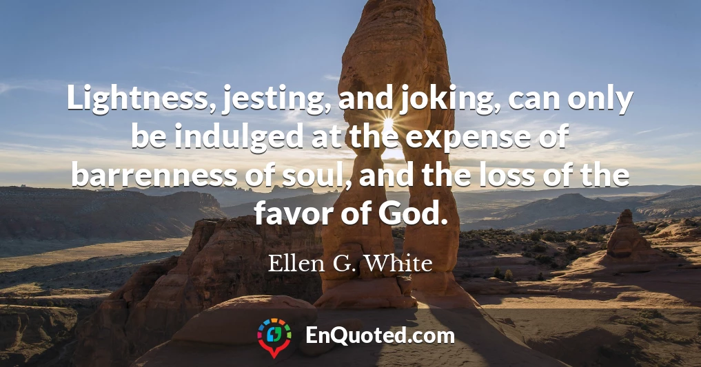 Lightness, jesting, and joking, can only be indulged at the expense of barrenness of soul, and the loss of the favor of God.