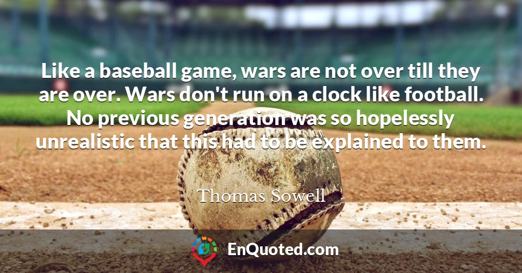 Like a baseball game, wars are not over till they are over. Wars don't run on a clock like football. No previous generation was so hopelessly unrealistic that this had to be explained to them.