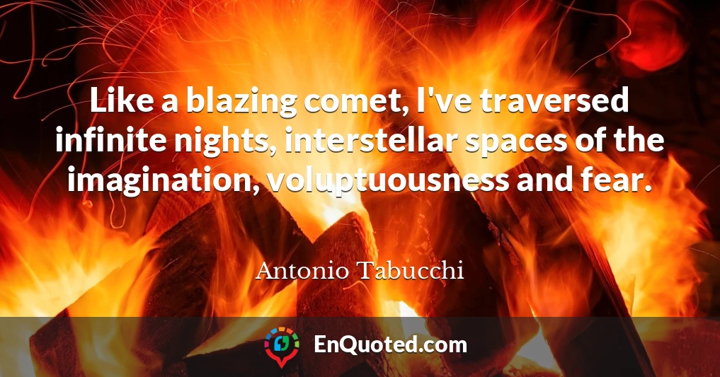 Like a blazing comet, I've traversed infinite nights, interstellar spaces of the imagination, voluptuousness and fear.