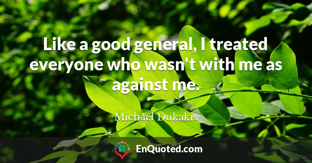 Like a good general, I treated everyone who wasn't with me as against me.