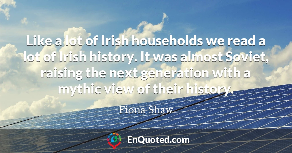 Like a lot of Irish households we read a lot of Irish history. It was almost Soviet, raising the next generation with a mythic view of their history.