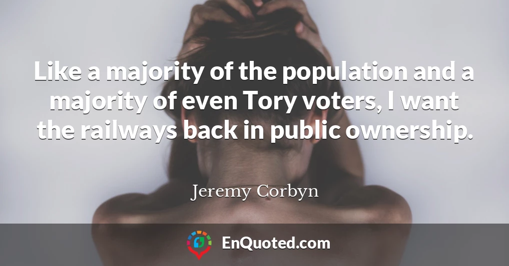 Like a majority of the population and a majority of even Tory voters, I want the railways back in public ownership.