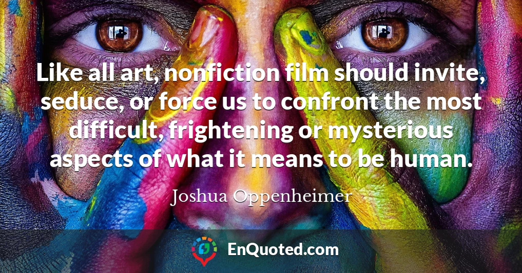 Like all art, nonfiction film should invite, seduce, or force us to confront the most difficult, frightening or mysterious aspects of what it means to be human.
