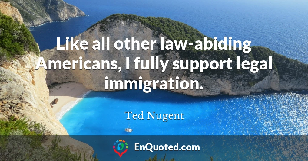Like all other law-abiding Americans, I fully support legal immigration.