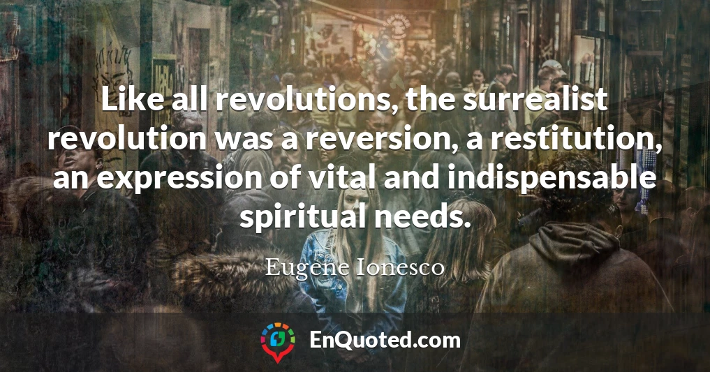 Like all revolutions, the surrealist revolution was a reversion, a restitution, an expression of vital and indispensable spiritual needs.