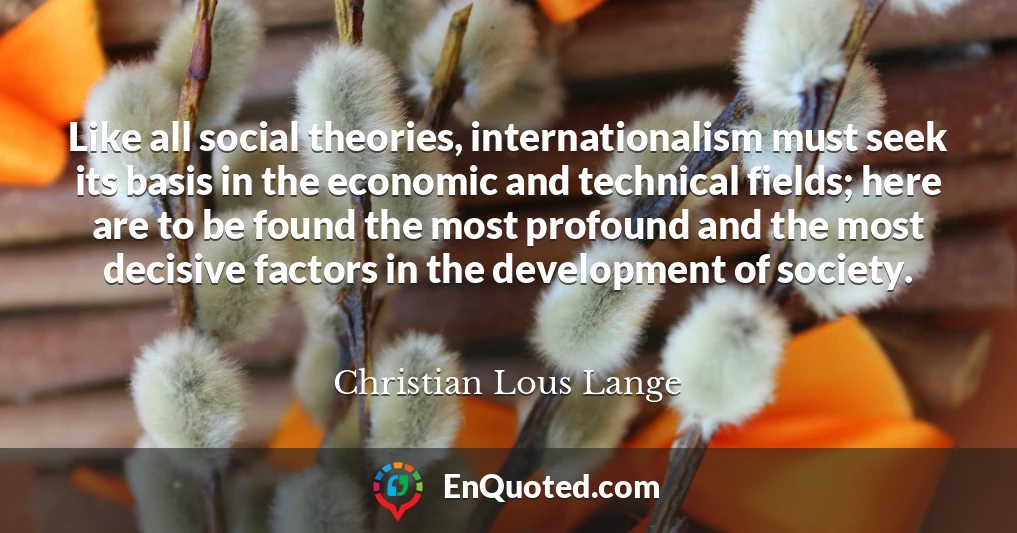 Like all social theories, internationalism must seek its basis in the economic and technical fields; here are to be found the most profound and the most decisive factors in the development of society.