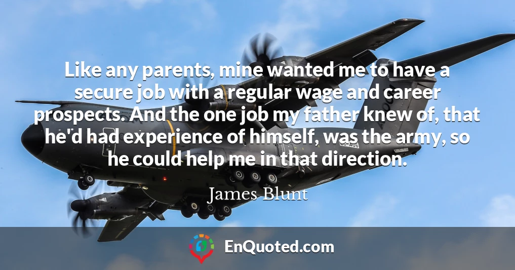 Like any parents, mine wanted me to have a secure job with a regular wage and career prospects. And the one job my father knew of, that he'd had experience of himself, was the army, so he could help me in that direction.