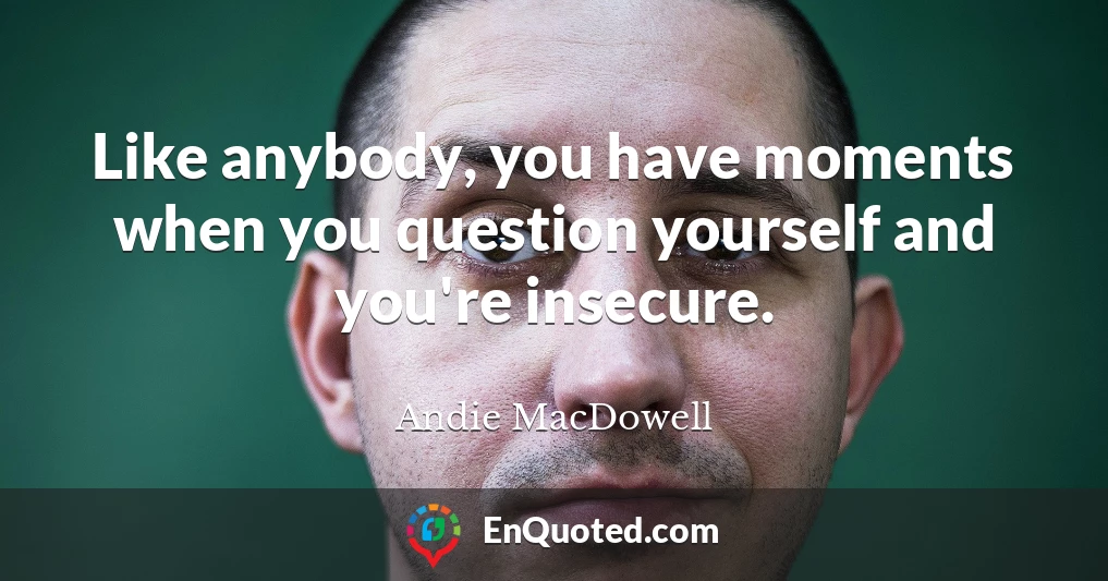 Like anybody, you have moments when you question yourself and you're insecure.